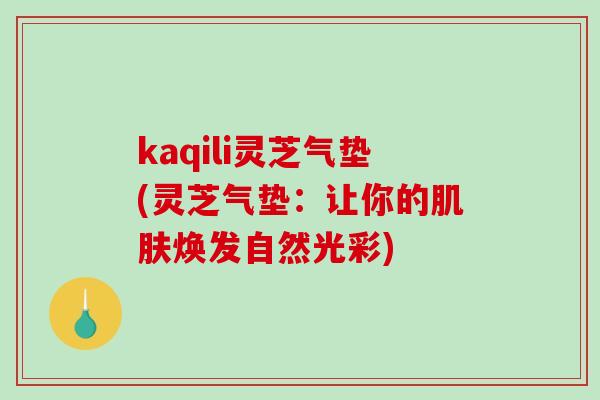 kaqili灵芝气垫(灵芝气垫：让你的肌肤焕发自然光彩)