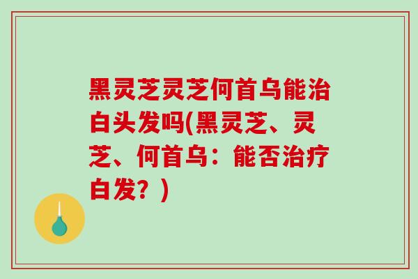 黑灵芝灵芝何首乌能治白头发吗(黑灵芝、灵芝、何首乌：能否治疗白发？)