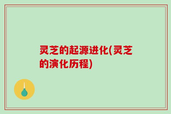 灵芝的起源进化(灵芝的演化历程)