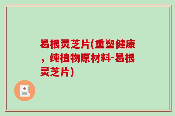 曷根灵芝片(重塑健康，纯植物原材料-曷根灵芝片)