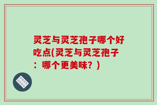 灵芝与灵芝孢子哪个好吃点(灵芝与灵芝孢子：哪个更美味？)