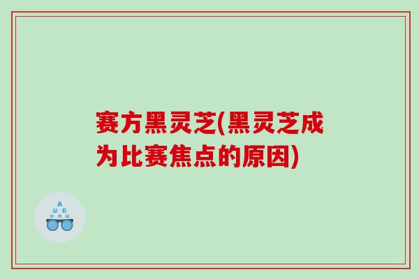 赛方黑灵芝(黑灵芝成为比赛焦点的原因)