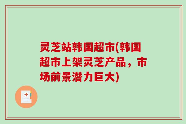 灵芝站韩国超市(韩国超市上架灵芝产品，市场前景潜力巨大)
