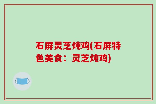 石屏灵芝炖鸡(石屏特色美食：灵芝炖鸡)