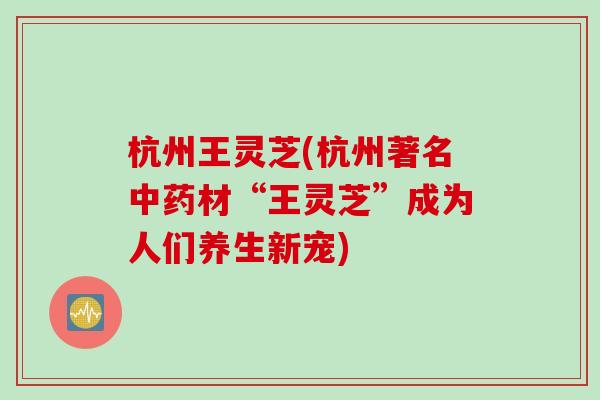 杭州王灵芝(杭州著名中药材“王灵芝”成为人们养生新宠)