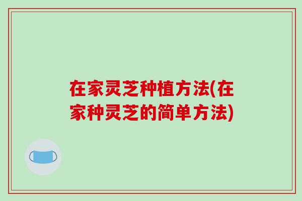 在家灵芝种植方法(在家种灵芝的简单方法)