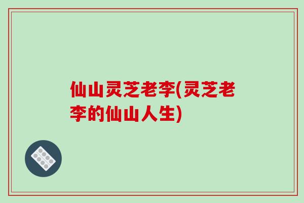 仙山灵芝老李(灵芝老李的仙山人生)