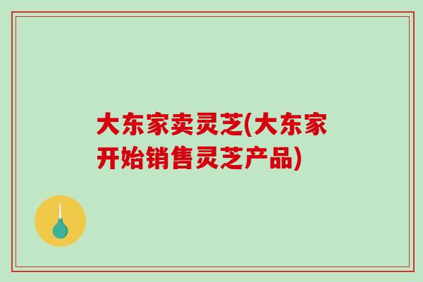 大东家卖灵芝(大东家开始销售灵芝产品)
