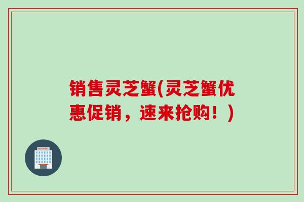 销售灵芝蟹(灵芝蟹优惠促销，速来抢购！)