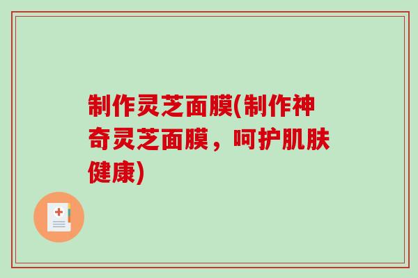 制作灵芝面膜(制作神奇灵芝面膜，呵护肌肤健康)
