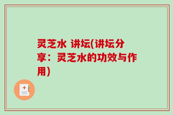 灵芝水 讲坛(讲坛分享：灵芝水的功效与作用)