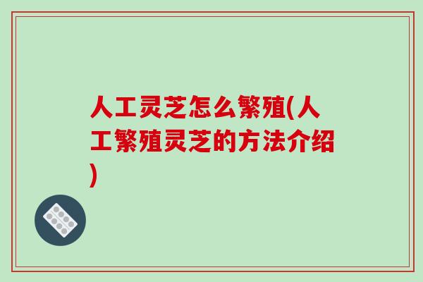 人工灵芝怎么繁殖(人工繁殖灵芝的方法介绍)