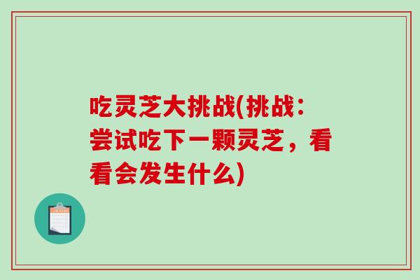 吃灵芝大挑战(挑战：尝试吃下一颗灵芝，看看会发生什么)
