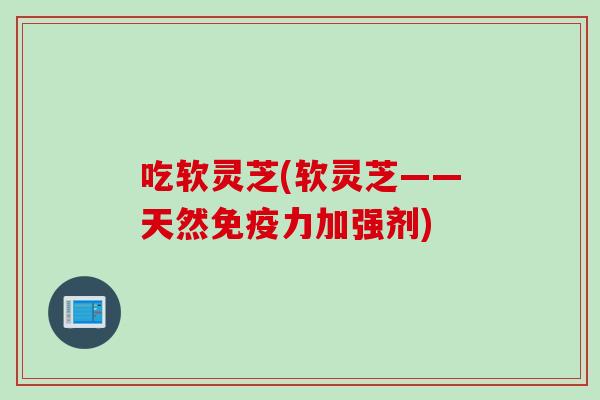 吃软灵芝(软灵芝——天然免疫力加强剂)