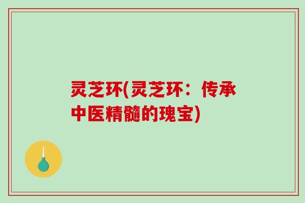 灵芝环(灵芝环：传承中医精髓的瑰宝)