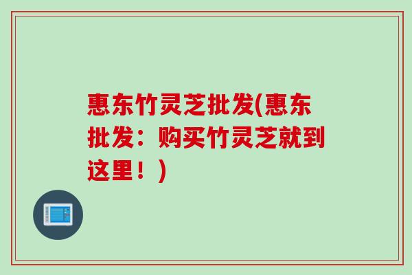 惠东竹灵芝批发(惠东批发：购买竹灵芝就到这里！)