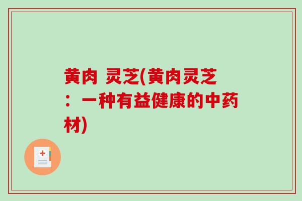 黄肉 灵芝(黄肉灵芝：一种有益健康的中药材)