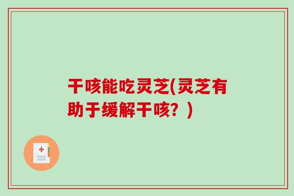 干咳能吃灵芝(灵芝有助于缓解干咳？)