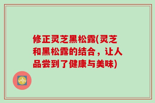 修正灵芝黑松露(灵芝和黑松露的结合，让人品尝到了健康与美味)