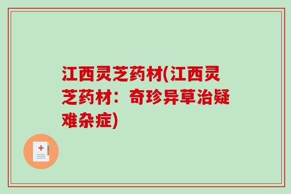 江西灵芝药材(江西灵芝药材：奇珍异草治疑难杂症)