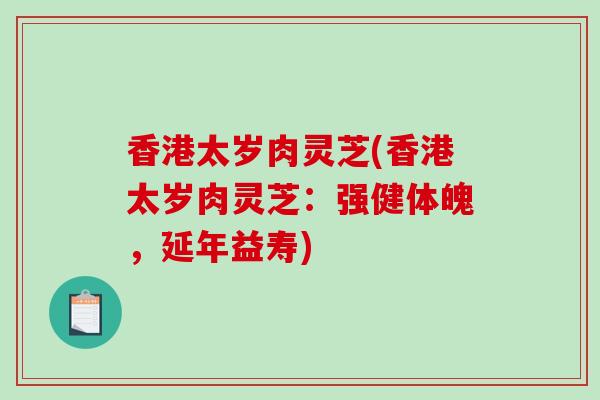 香港太岁肉灵芝(香港太岁肉灵芝：强健体魄，延年益寿)
