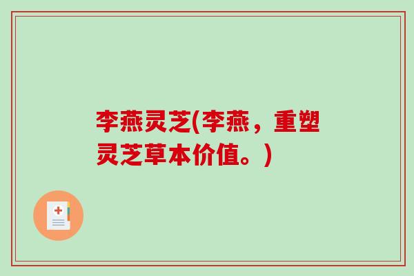 李燕灵芝(李燕，重塑灵芝草本价值。)