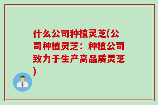 什么公司种植灵芝(公司种植灵芝：种植公司致力于生产高品质灵芝)
