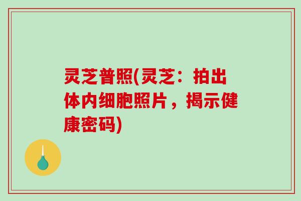 灵芝普照(灵芝：拍出体内细胞照片，揭示健康密码)