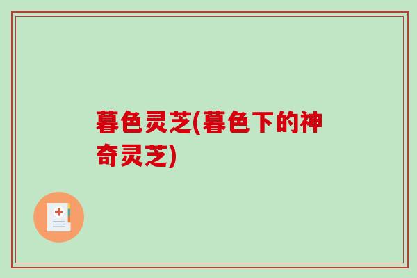 暮色灵芝(暮色下的神奇灵芝)