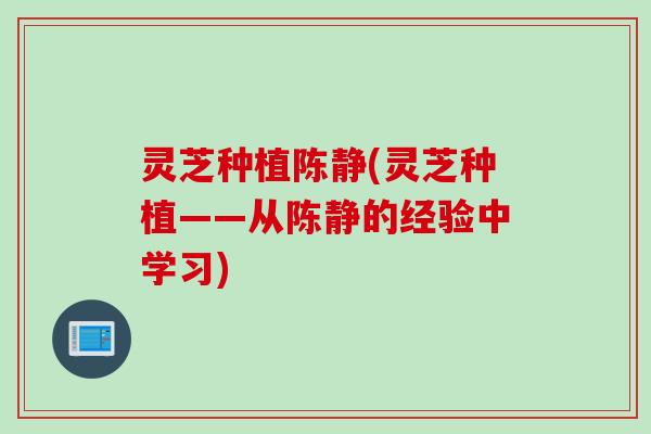 灵芝种植陈静(灵芝种植——从陈静的经验中学习)