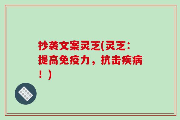 抄袭文案灵芝(灵芝：提高免疫力，抗击疾病！)