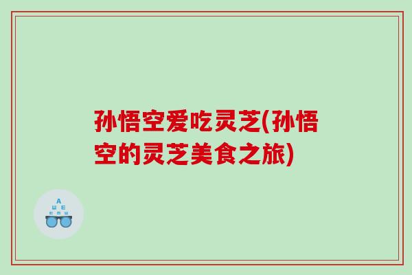 孙悟空爱吃灵芝(孙悟空的灵芝美食之旅)