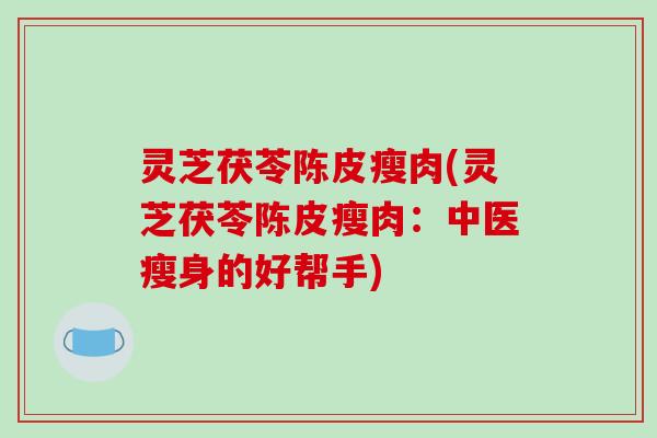 灵芝茯苓陈皮瘦肉(灵芝茯苓陈皮瘦肉：中医瘦身的好帮手)