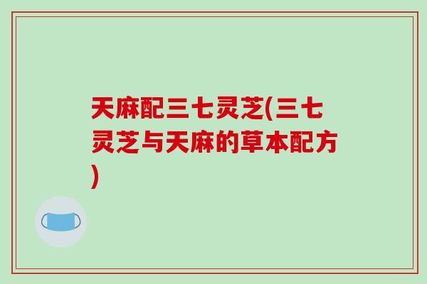 天麻配三七灵芝(三七灵芝与天麻的草本配方)