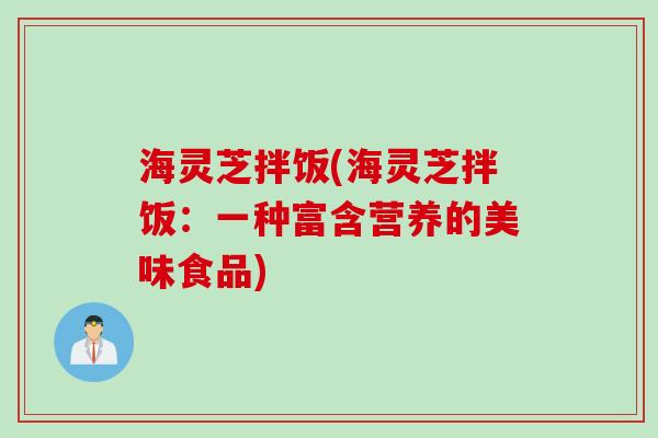 海灵芝拌饭(海灵芝拌饭：一种富含营养的美味食品)
