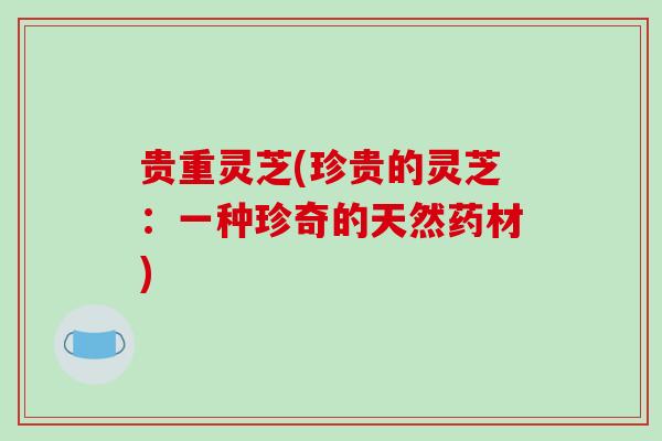 贵重灵芝(珍贵的灵芝：一种珍奇的天然药材)