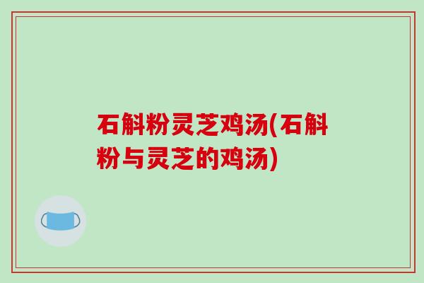 石斛粉灵芝鸡汤(石斛粉与灵芝的鸡汤)