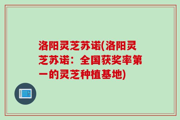 洛阳灵芝苏诺(洛阳灵芝苏诺：全国获奖率第一的灵芝种植基地)