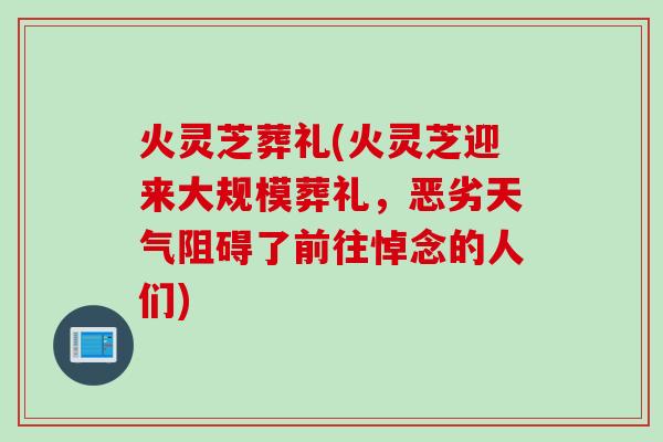 火灵芝葬礼(火灵芝迎来大规模葬礼，恶劣天气阻碍了前往悼念的人们)