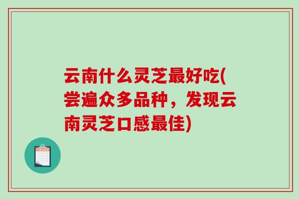 云南什么灵芝最好吃(尝遍众多品种，发现云南灵芝口感最佳)