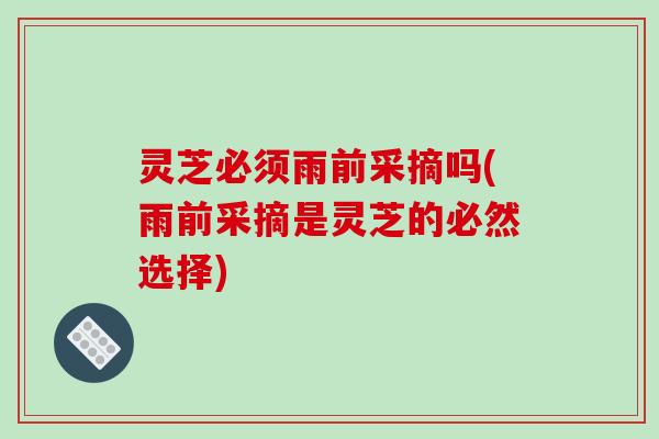 灵芝必须雨前采摘吗(雨前采摘是灵芝的必然选择)