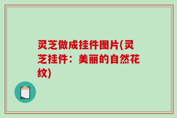 灵芝做成挂件图片(灵芝挂件：美丽的自然花纹)