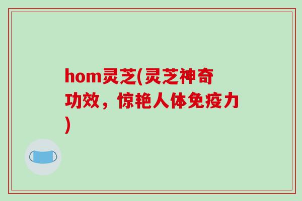 hom灵芝(灵芝神奇功效，惊艳人体免疫力)