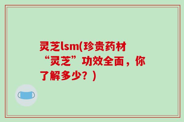 灵芝lsm(珍贵药材“灵芝”功效全面，你了解多少？)