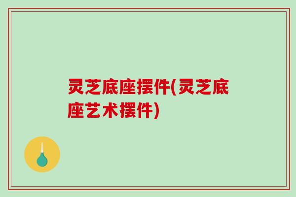 灵芝底座摆件(灵芝底座艺术摆件)