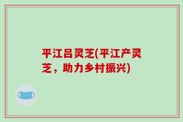 平江吕灵芝(平江产灵芝，助力乡村振兴)