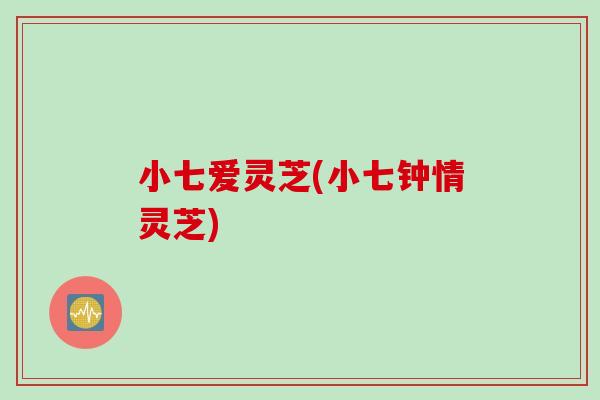 小七爱灵芝(小七钟情灵芝)