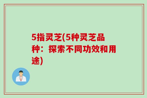 5指灵芝(5种灵芝品种：探索不同功效和用途)