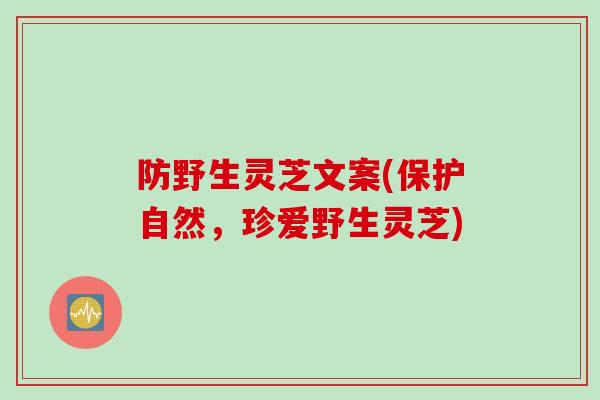 防野生灵芝文案(保护自然，珍爱野生灵芝)