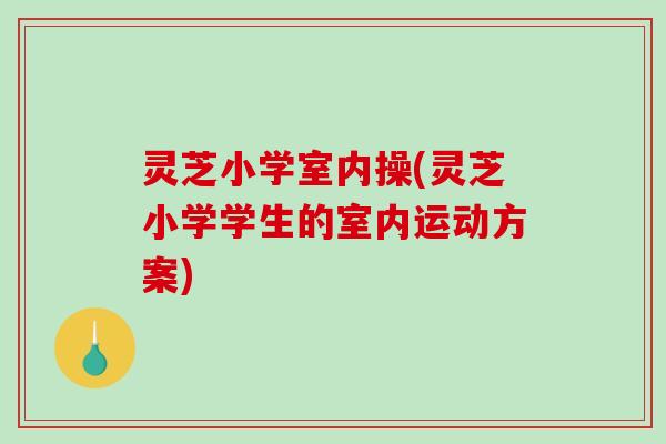 灵芝小学室内操(灵芝小学学生的室内运动方案)